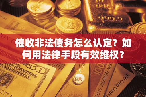 济南催收非法债务怎么认定？如何用法律手段有效维权？