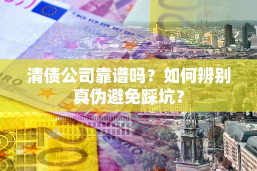 济南清债公司靠谱吗？如何辨别真伪避免踩坑？
