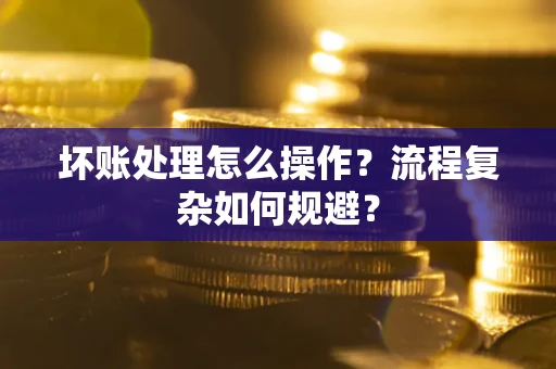 济南坏账处理怎么操作？流程复杂如何规避？