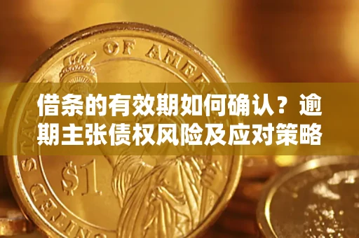 济南借条的有效期如何确认？逾期主张债权风险及应对策略？