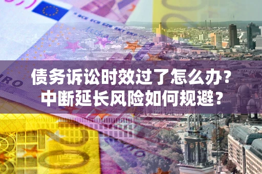 济南债务诉讼时效过了怎么办？中断延长风险如何规避？