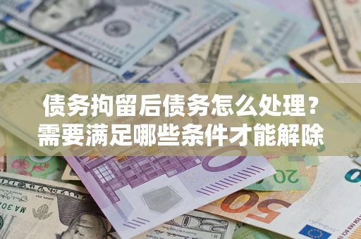 济南债务拘留后债务怎么处理？需要满足哪些条件才能解除？