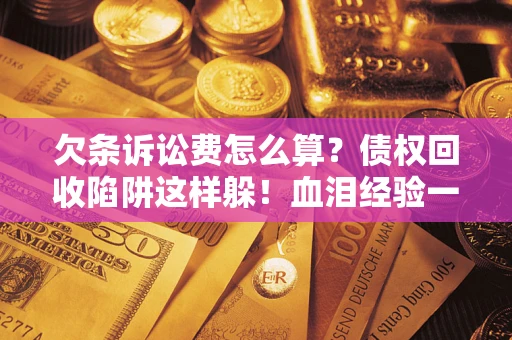 济南欠条诉讼费怎么算？债权回收陷阱这样躲！血泪经验一次讲透