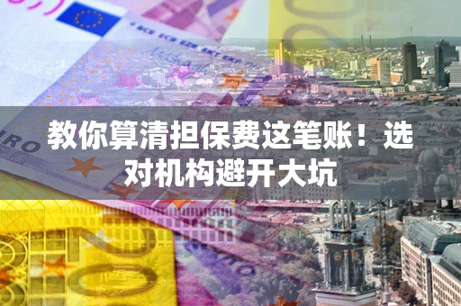 济南教你算清担保费这笔账！选对机构避开大坑