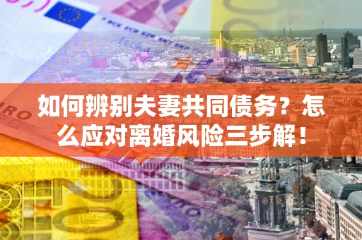 济南如何辨别夫妻共同债务？怎么应对离婚风险三步解！