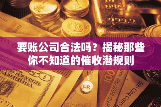 济南要账公司合法吗？揭秘那些你不知道的催收潜规则