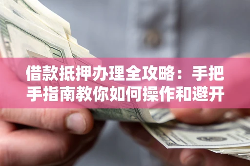 济南借款抵押办理全攻略：手把手指南教你如何操作和避开雷区