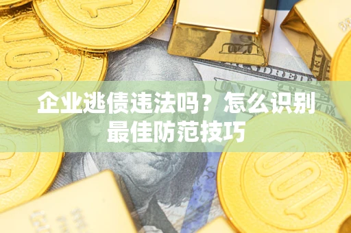 济南企业逃债违法吗？怎么识别最佳防范技巧