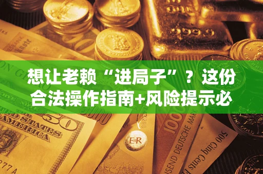 济南想让老赖“进局子”？这份合法操作指南+风险提示必须看！