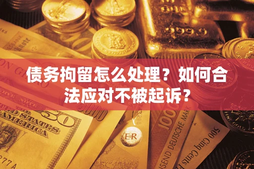 济南债务拘留怎么处理？如何合法应对不被起诉？