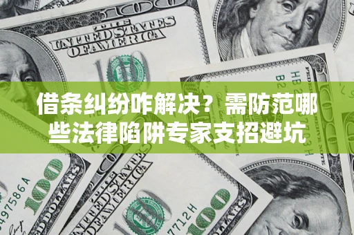 济南借条纠纷咋解决？需防范哪些法律陷阱专家支招避坑