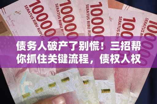 济南债务人破产了别慌！三招帮你抓住关键流程，债权人权益不再缩水