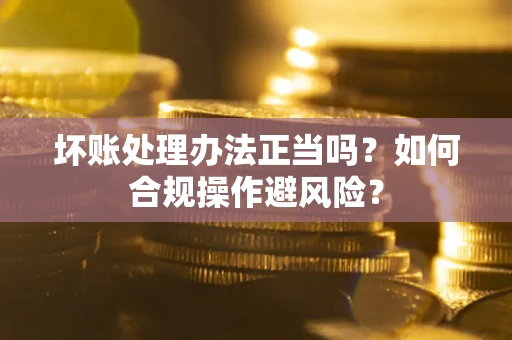 济南坏账处理办法正当吗？如何合规操作避风险？