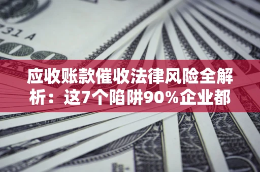 济南应收账款催收法律风险全解析：这7个陷阱90%企业都踩过（含合规应对指南）