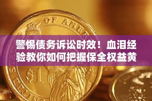 济南警惕债务诉讼时效！血泪经验教你如何把握保全权益黄金期