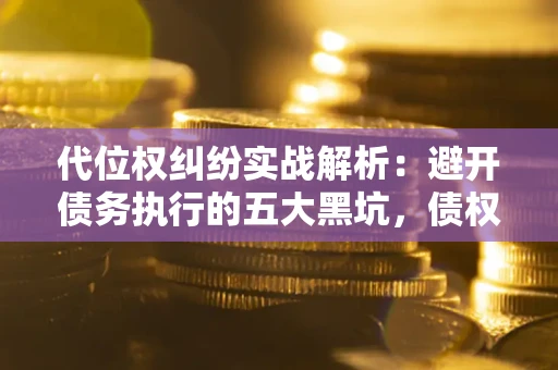 济南代位权纠纷实战解析：避开债务执行的五大黑坑，债权人必看指南
