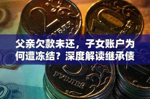 济南父亲欠款未还，子女账户为何遭冻结？深度解读继承债务迷局