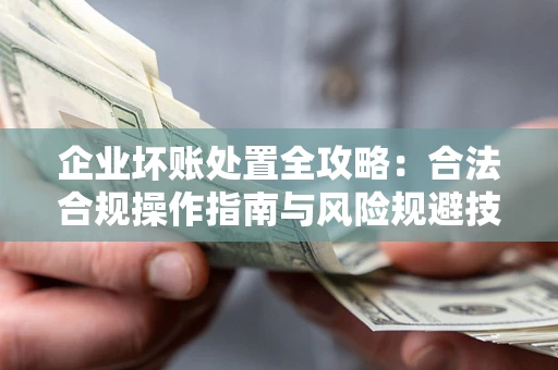 济南企业坏账处置全攻略：合法合规操作指南与风险规避技巧解析