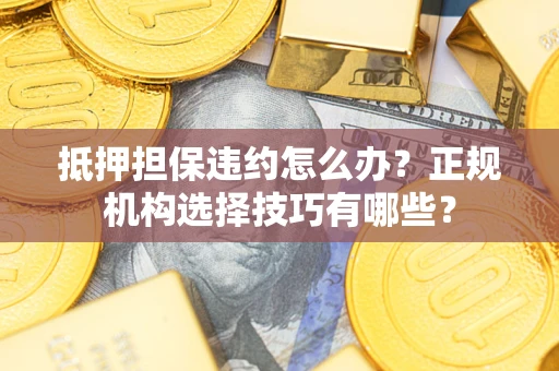 济南抵押担保违约怎么办？正规机构选择技巧有哪些？