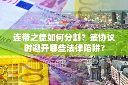 济南连带之债如何分割？签协议时避开哪些法律陷阱？