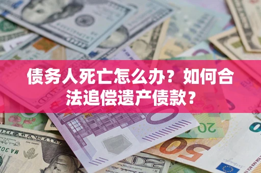 济南债务人死亡怎么办？如何合法追偿遗产债款？