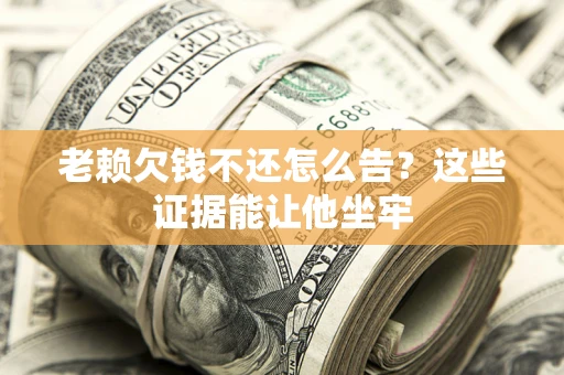 济南老赖欠钱不还怎么告？这些证据能让他坐牢