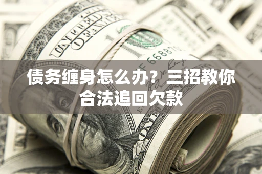 济南债务缠身怎么办？三招教你合法追回欠款