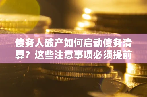 济南债务人破产如何启动债务清算？这些注意事项必须提前知道