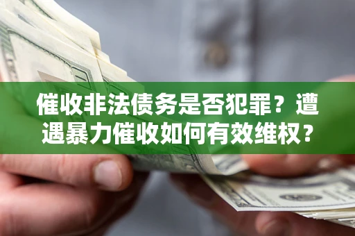 济南催收非法债务是否犯罪?遭遇暴力催收如何有效维权? 济南催收非法债务是否犯罪?遭遇暴力催收如何有效维权?