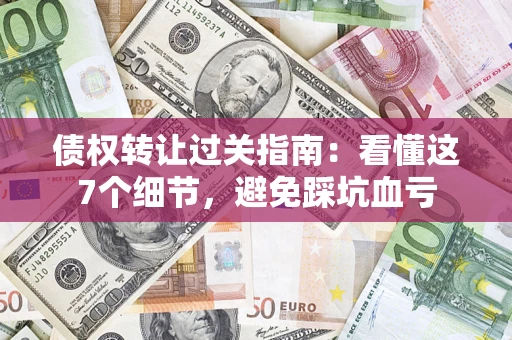 济南债权转让过关指南：看懂这7个细节，避免踩坑血亏