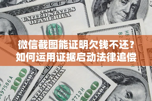 济南微信截图能证明欠钱不还？如何运用证据启动法律追偿程序？