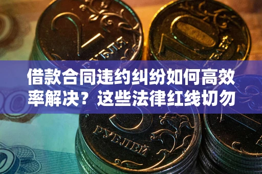 济南借款合同违约纠纷如何高效率解决？这些法律红线切勿触碰