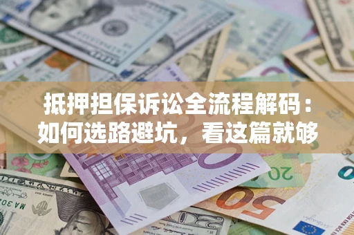 济南抵押担保诉讼全流程解码：如何选路避坑，看这篇就够了