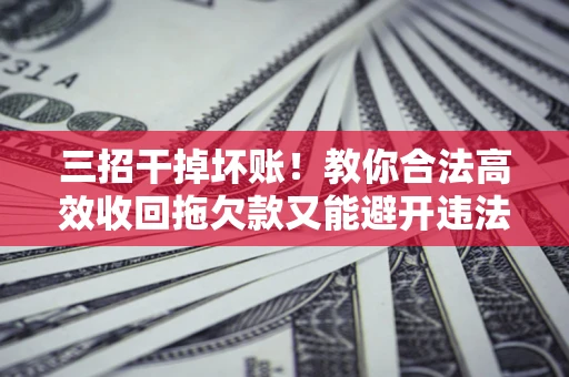 济南三招干掉坏账！教你合法高效收回拖欠款又能避开违法雷区