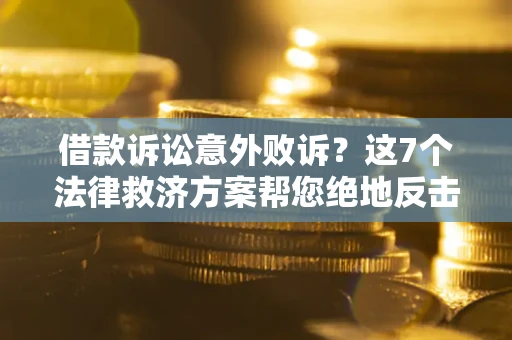 济南借款诉讼意外败诉？这7个法律救济方案帮您绝地反击！