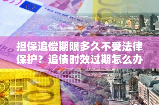 济南担保追偿期限多久不受法律保护？追债时效过期怎么办？