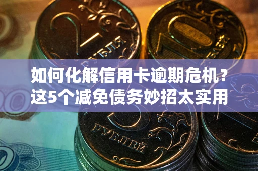 济南如何化解信用卡逾期危机？这5个减免债务妙招太实用