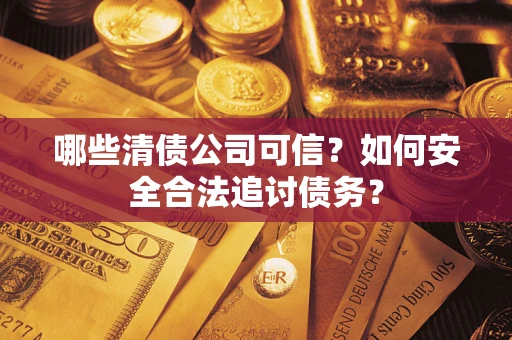 济南哪些清债公司可信？如何安全合法追讨债务？