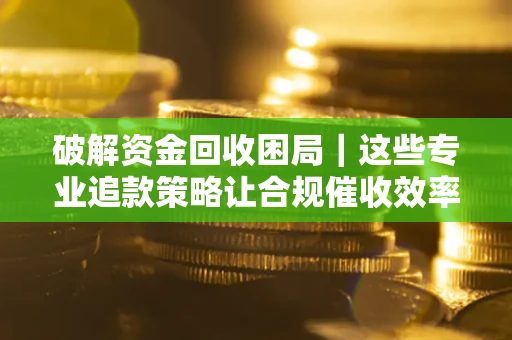 济南破解资金回收困局｜这些专业追款策略让合规催收效率翻倍