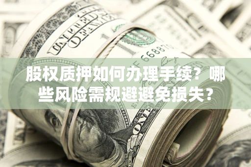 济南股权质押如何办理手续？哪些风险需规避避免损失？