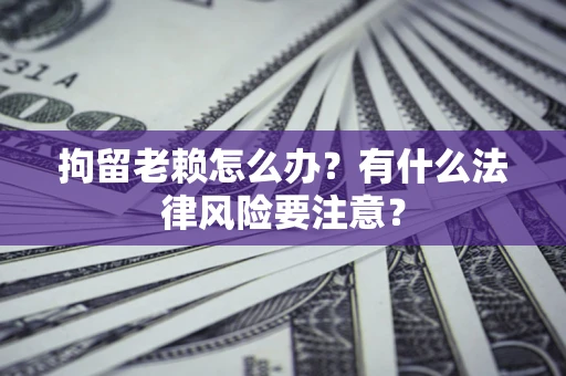 济南拘留老赖怎么办？有什么法律风险要注意？
