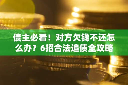 济南债主必看！对方欠钱不还怎么办？6招合法追债全攻略