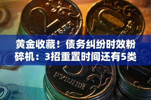 济南黄金收藏！债务纠纷时效粉碎机：3招重置时间还有5类不设年限的特殊债务