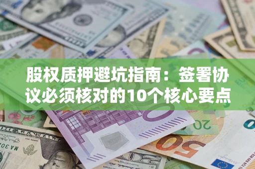 济南股权质押避坑指南:签署协议必须核对的10个核心要点 济南股权质押避坑指南:签署协议必须核对的10个核心要点