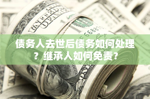 济南债务人去世后债务如何处理？继承人如何免责？