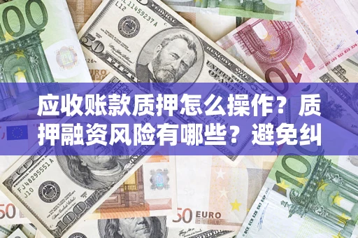 济南应收账款质押怎么操作？质押融资风险有哪些？避免纠纷高效融资技巧