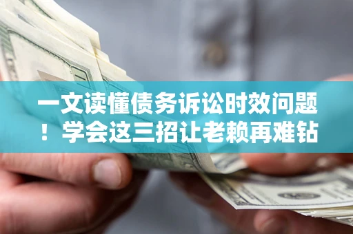 济南一文读懂债务诉讼时效问题！学会这三招让老赖再难钻空子