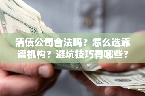 济南清债公司合法吗？怎么选靠谱机构？避坑技巧有哪些？