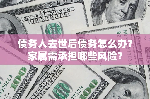 济南债务人去世后债务怎么办？家属需承担哪些风险？