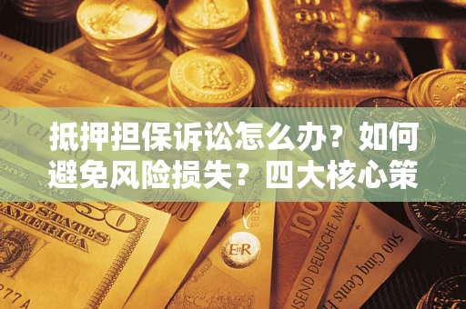 济南抵押担保诉讼怎么办？如何避免风险损失？四大核心策略全解读